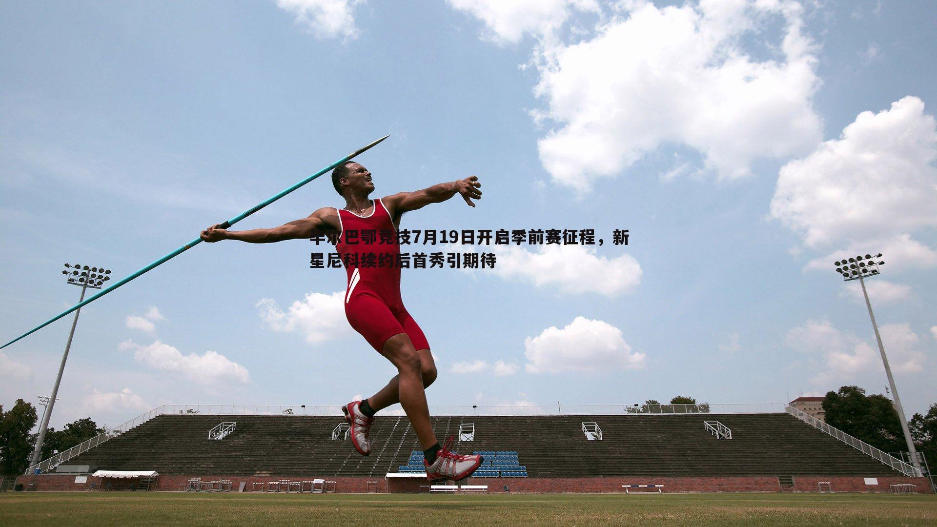 毕尔巴鄂竞技7月19日开启季前赛征程，新星尼科续约后首秀引期待
