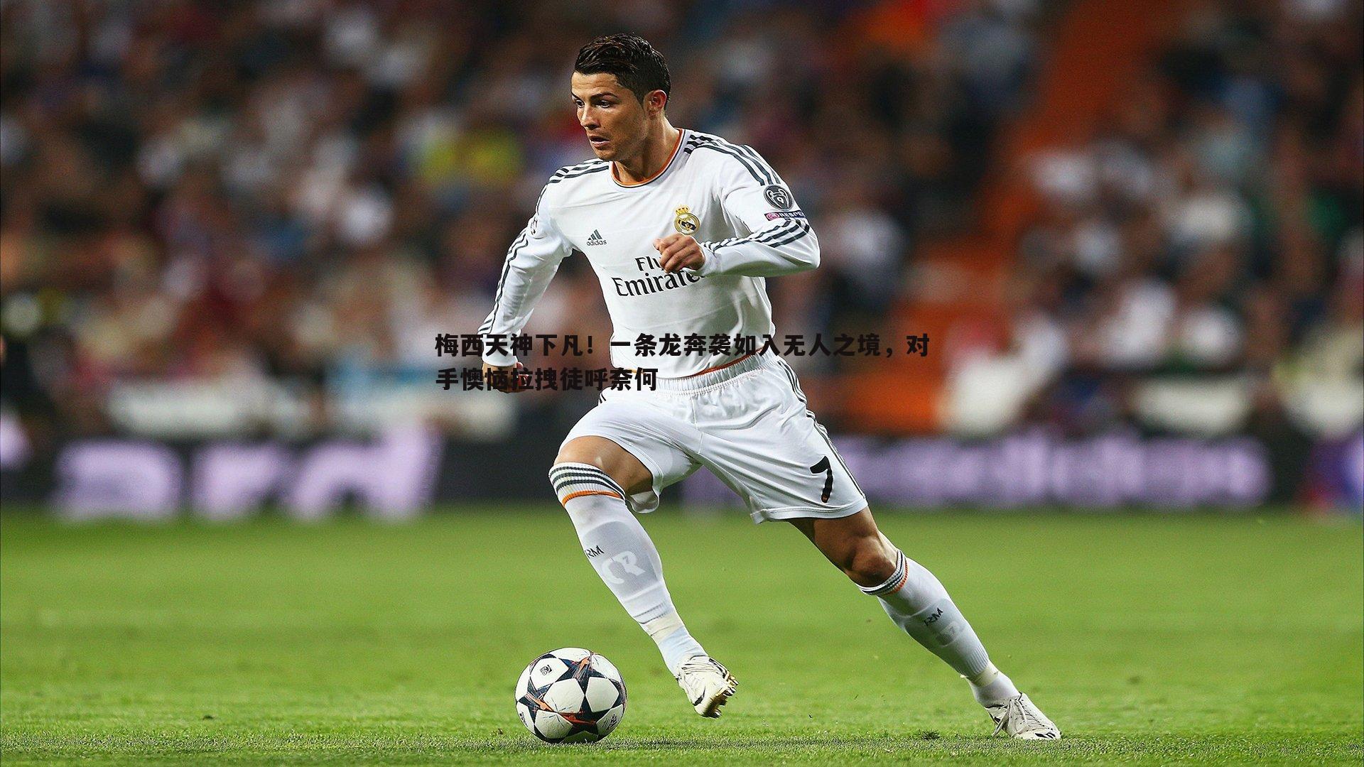 梅西天神下凡!一条龙奔袭如入无人之境,对手懊恼拉拽徒呼奈何