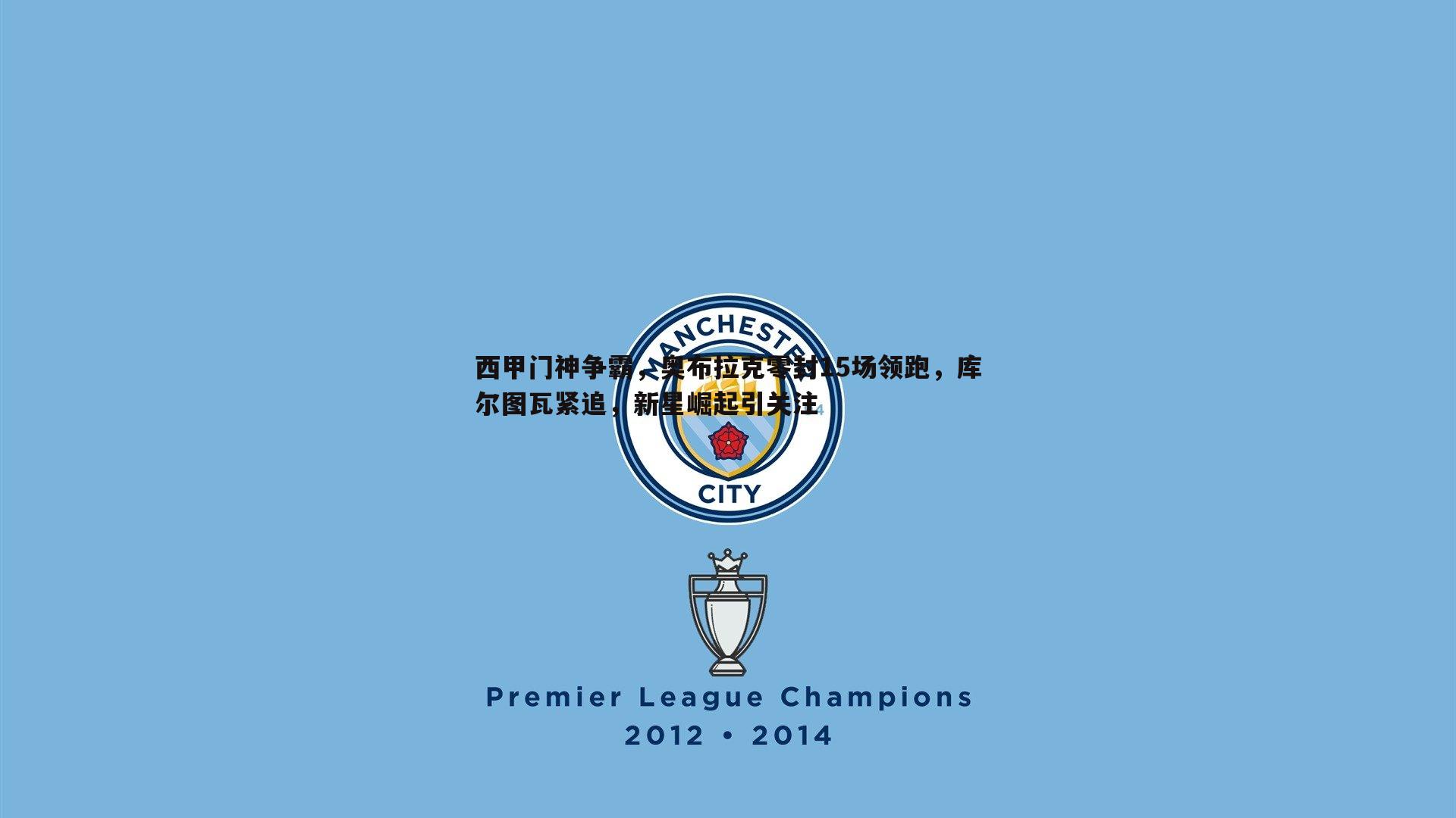 西甲门神争霸,奥布拉克零封15场领跑,库尔图瓦紧追,新星崛起引关注