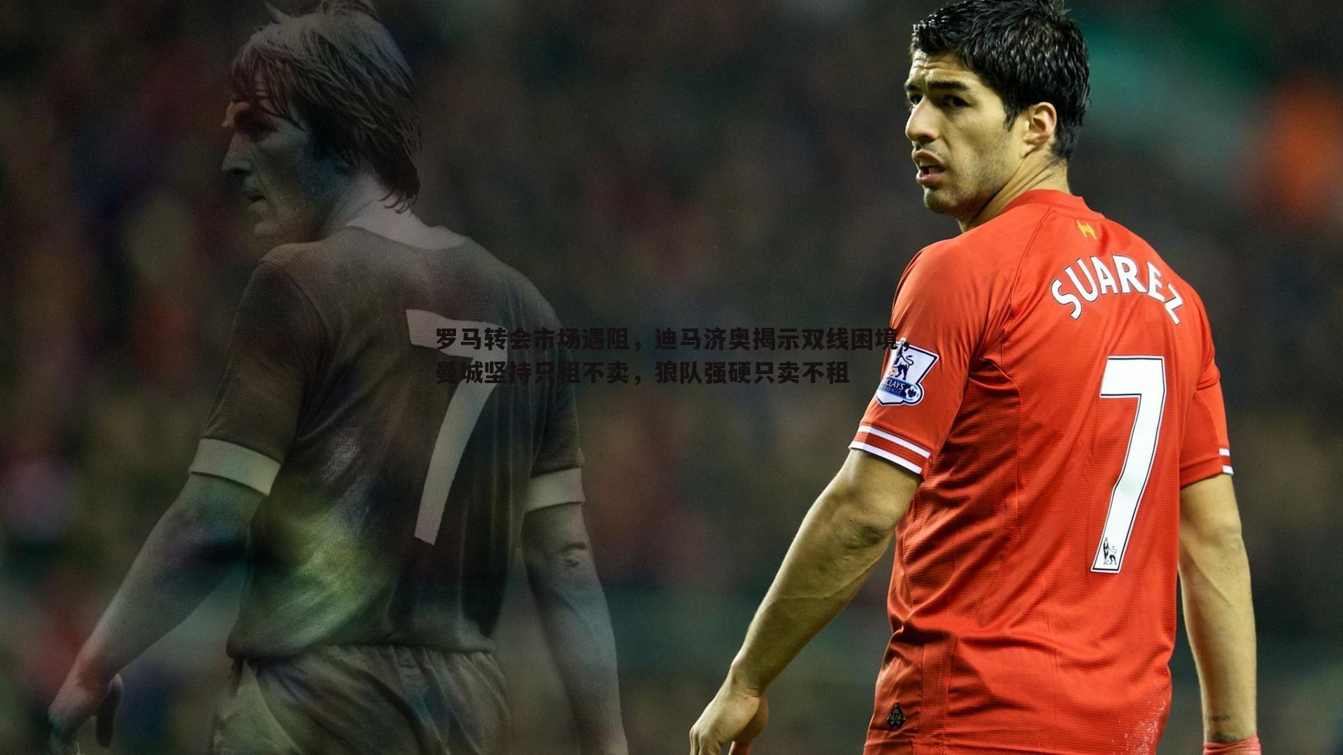 罗马转会市场遇阻,迪马济奥揭示双线困境,曼城坚持只租不卖,狼队强硬只卖不租