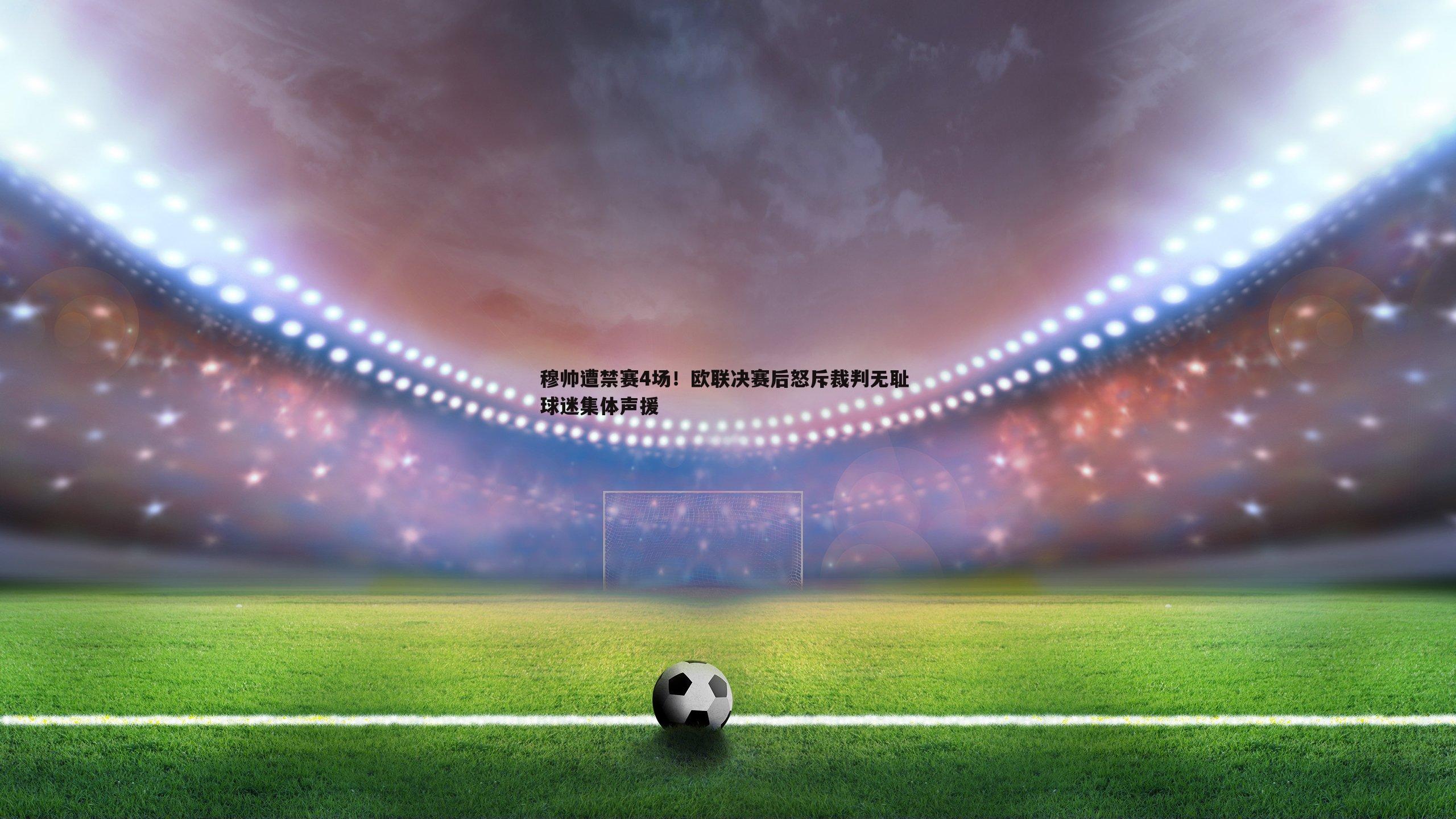 穆帅遭禁赛4场！欧联决赛后怒斥裁判无耻 球迷集体声援