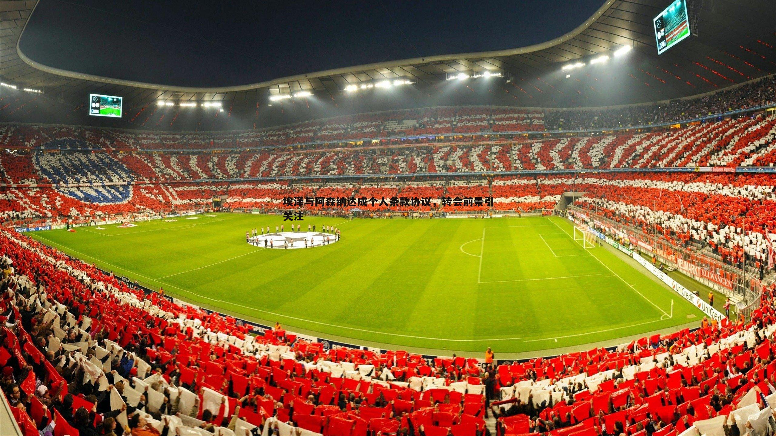 埃泽与阿森纳达成个人条款协议,转会前景引关注